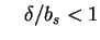 $\displaystyle \quad \delta / b_s < 1$