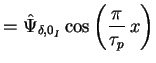 $\displaystyle = \hat{\Psi}_{\delta,0_I} \cos \left(\frac{\pi}{\tau_p} \, x \right)$